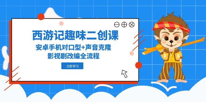 西游记趣味二创课，安卓手机对口型+声音克隆，影视剧改编全流程-财源创业网